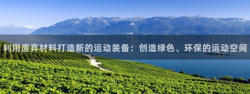 征途国际招商电话是多少号码:利用废弃材料打造新的运动装备:创